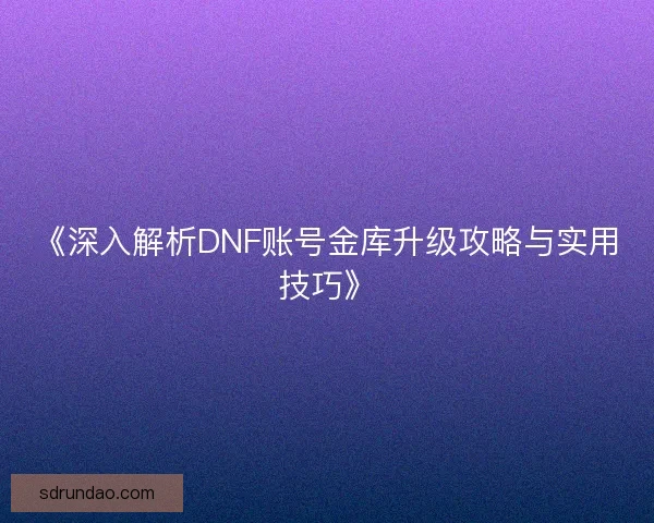 《深入解析DNF账号金库升级攻略与实用技巧》