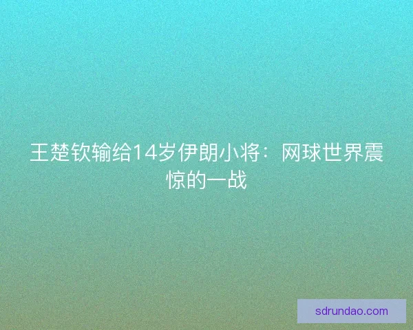 王楚钦输给14岁伊朗小将:网球世界震惊的一战 王楚钦输给14岁伊朗小将:网球世界震惊的一战