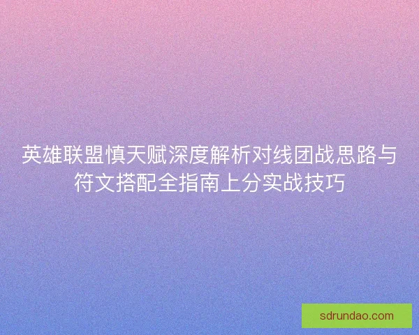 英雄联盟慎天赋深度解析对线团战思路与符文搭配全指南上分实战技巧