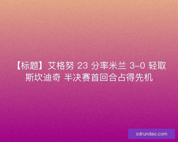 【标题】艾格努 23 分率米兰 3-0 轻取斯坎迪奇 半决赛首回合占得先机