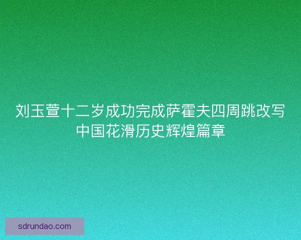 刘玉萱十二岁成功完成萨霍夫四周跳改写中国花滑历史辉煌篇章