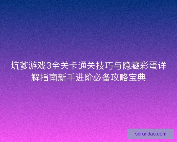 坑爹游戏3全关卡通关技巧与隐藏彩蛋详解指南新手进阶必备攻略宝典