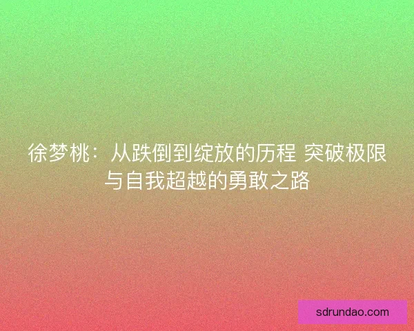 徐梦桃:从跌倒到绽放的历程 突破极限与自我超越的勇敢之路 徐梦桃:从跌倒到绽放的历程 突破极限与自我超越的勇敢之路
