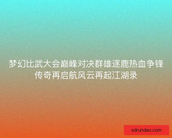 梦幻比武大会巅峰对决群雄逐鹿热血争锋传奇再启航风云再起江湖录