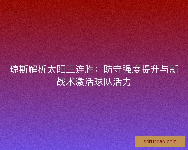 琼斯解析太阳三连胜：防守强度提升与新战术激活球队活力