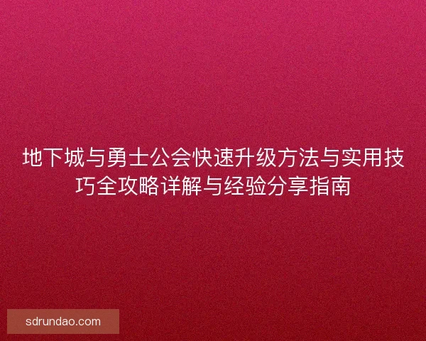 地下城与勇士公会快速升级方法与实用技巧全攻略详解与经验分享指南