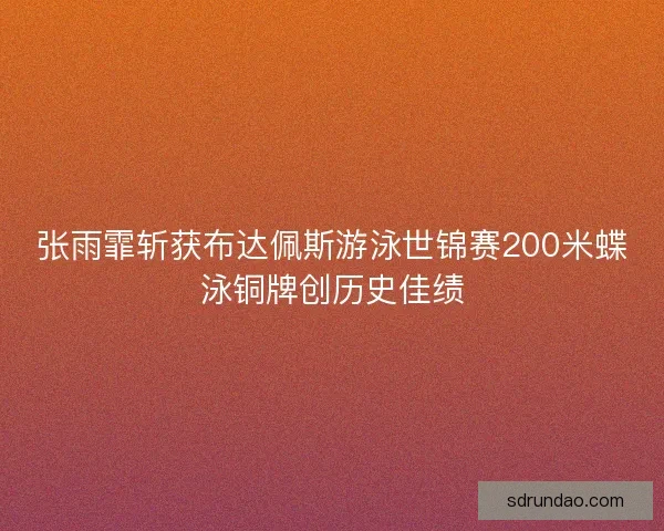 张雨霏斩获布达佩斯游泳世锦赛200米蝶泳铜牌创历史佳绩