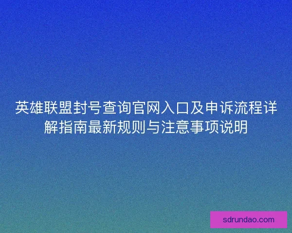 英雄联盟封号查询官网入口及申诉流程详解指南最新规则与注意事项说明