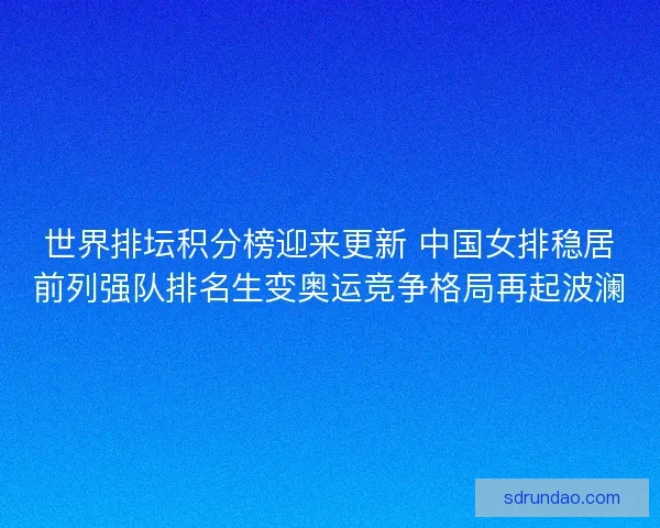 世界排坛积分榜迎来更新 中国女排稳居前列强队排名生变奥运竞争格局再起波澜