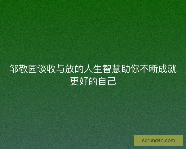 邹敬园谈收与放的人生智慧助你不断成就更好的自己