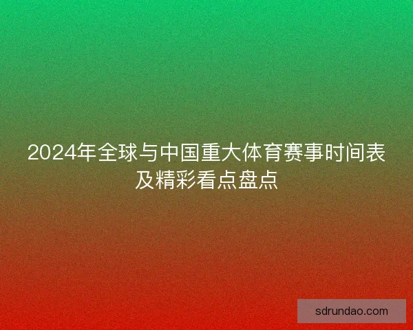 2024年全球与中国重大体育赛事时间表及精彩看点盘点 2024年全球与中国重大体育赛事时间表及精彩看点盘点