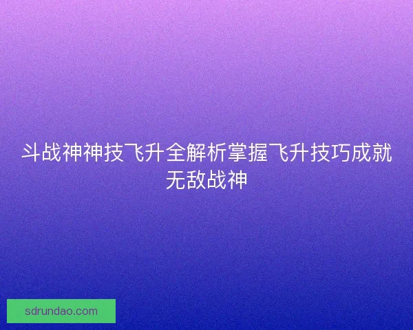 斗战神神技飞升全解析掌握飞升技巧成就无敌战神 斗战神神技飞升全解析掌握飞升技巧成就无敌战神